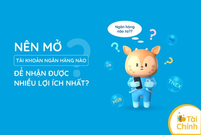 Nên mở tài khoản ngân hàng nào để nhận được nhiều lợi ích nhất?