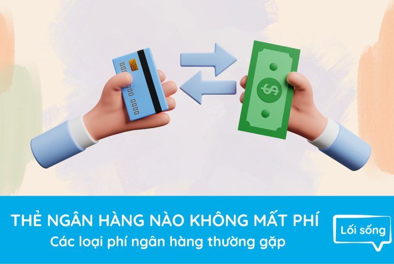 Thẻ ngân hàng nào không mất phí – Các loại phí ngân hàng thường gặp