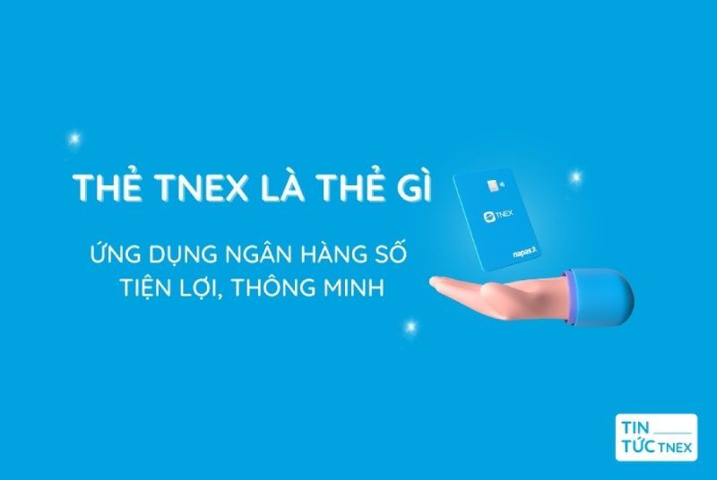 Những điều cần biết về thẻ TNEX – ứng dụng ngân hàng số tiện lợi, thông minh