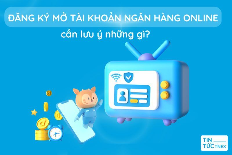 Đăng ký mở tài khoản ngân hàng online cần lưu ý những gì? Đăng ký mở tài khoản ngân hàng online cần lưu ý những gì?